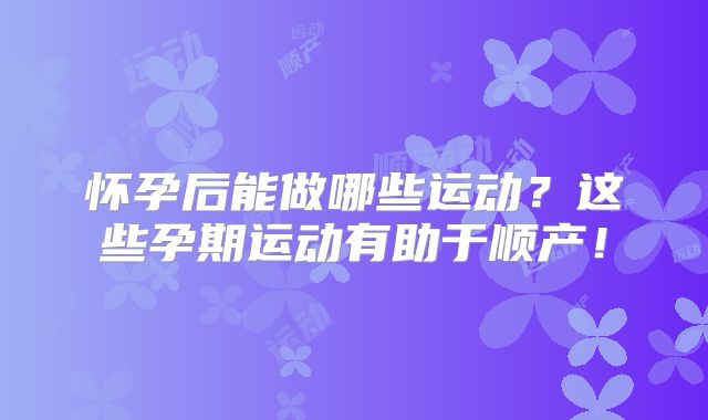 怀孕后能做哪些运动？这些孕期运动有助于顺产！