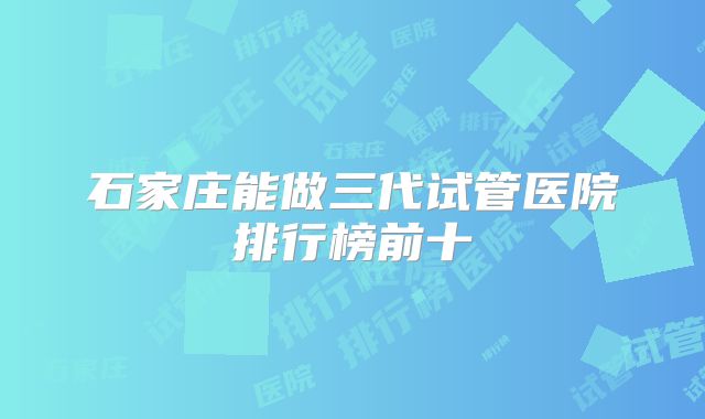 石家庄能做三代试管医院排行榜前十