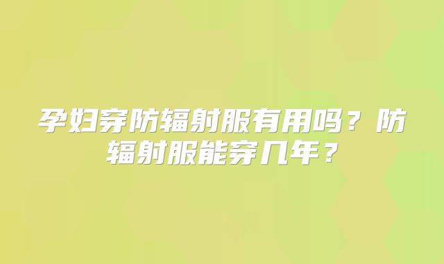 孕妇穿防辐射服有用吗？防辐射服能穿几年？