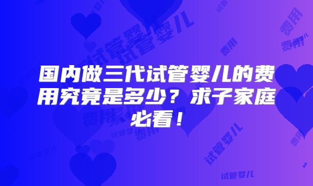 国内做三代试管婴儿的费用究竟是多少？求子家庭必看！