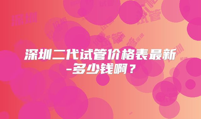 深圳二代试管价格表最新-多少钱啊？