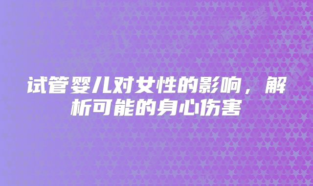 试管婴儿对女性的影响，解析可能的身心伤害