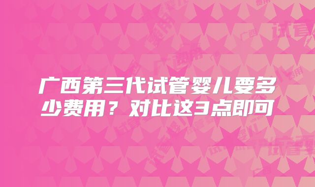 广西第三代试管婴儿要多少费用？对比这3点即可