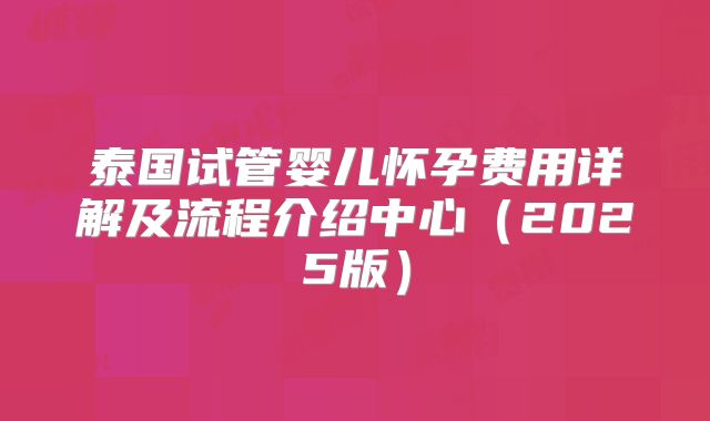 泰国试管婴儿怀孕费用详解及流程介绍中心（2025版）