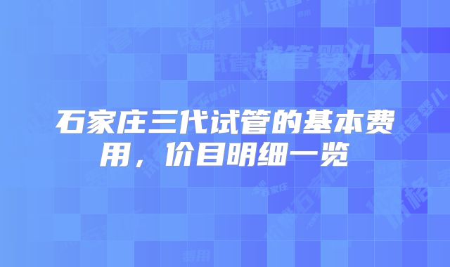石家庄三代试管的基本费用，价目明细一览