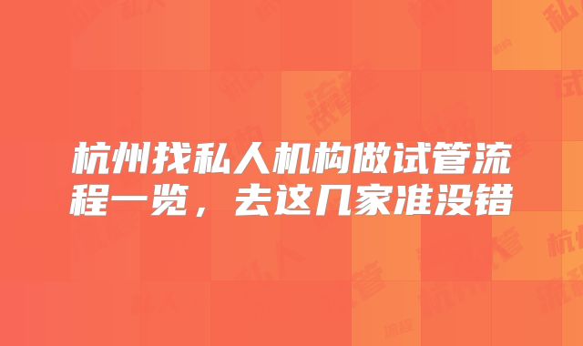 杭州找私人机构做试管流程一览，去这几家准没错