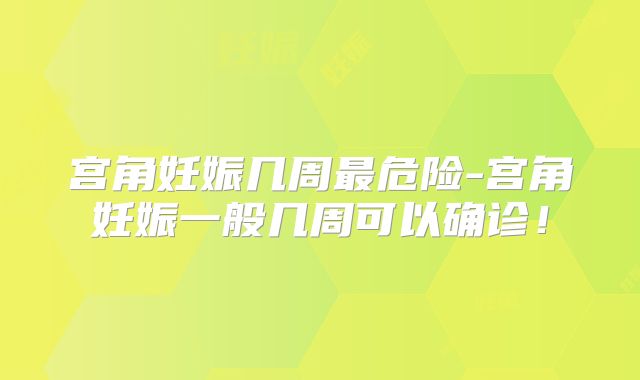 宫角妊娠几周最危险-宫角妊娠一般几周可以确诊!