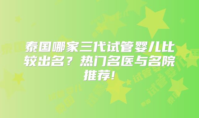 泰国哪家三代试管婴儿比较出名?热门名医与名院推荐!