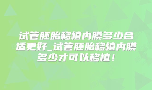 试管胚胎移植内膜多少合适更好_试管胚胎移植内膜多少才可以移植！