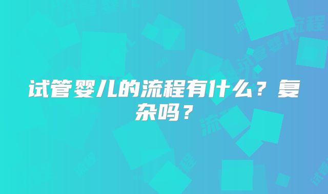 试管婴儿的流程有什么?复杂吗?