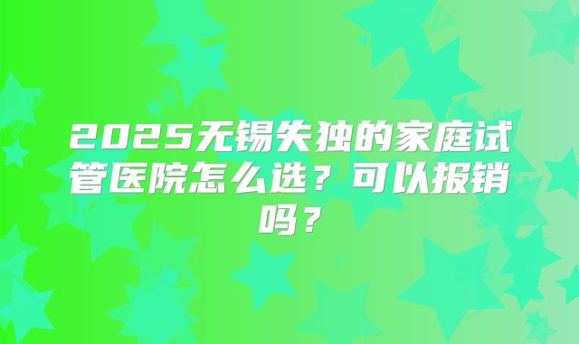 2025无锡失独的家庭试管医院怎么选？可以报销吗？