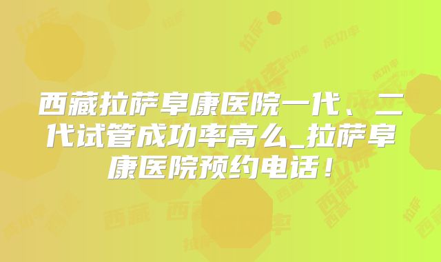 西藏拉萨阜康医院一代、二代试管成功率高么_拉萨阜康医院预约电话！