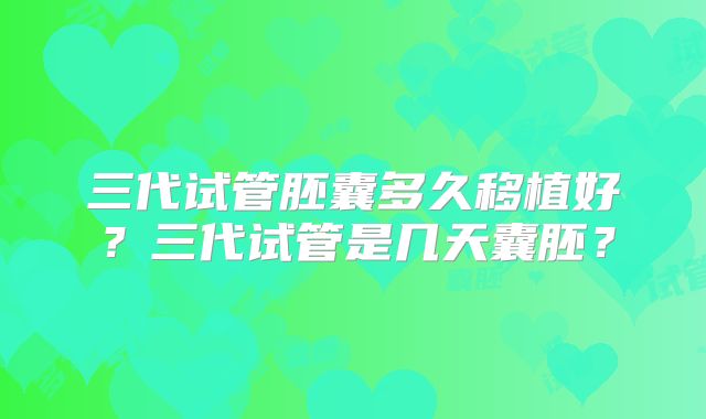 三代试管胚囊多久移植好？三代试管是几天囊胚？