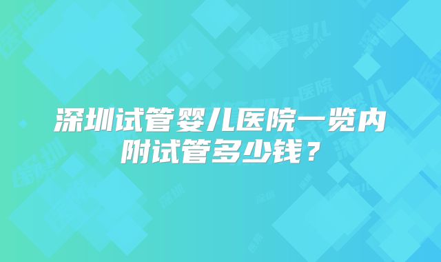 深圳试管婴儿医院一览内附试管多少钱？