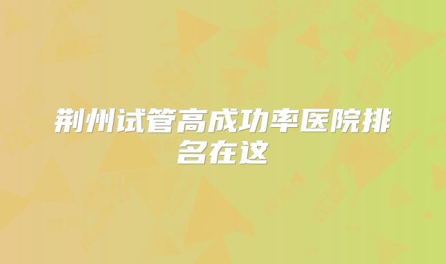 荆州试管高成功率医院排名在这