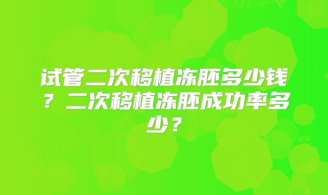 试管二次移植冻胚多少钱?二次移植冻胚成功率多少?