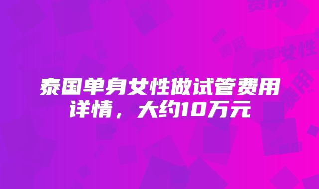 泰国单身女性做试管费用详情,大约10万元