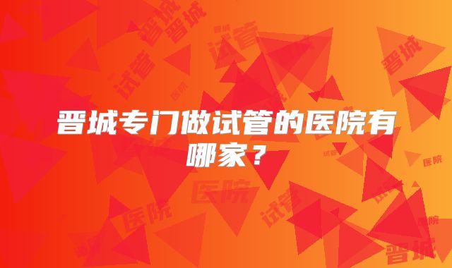 晋城专门做试管的医院有哪家?