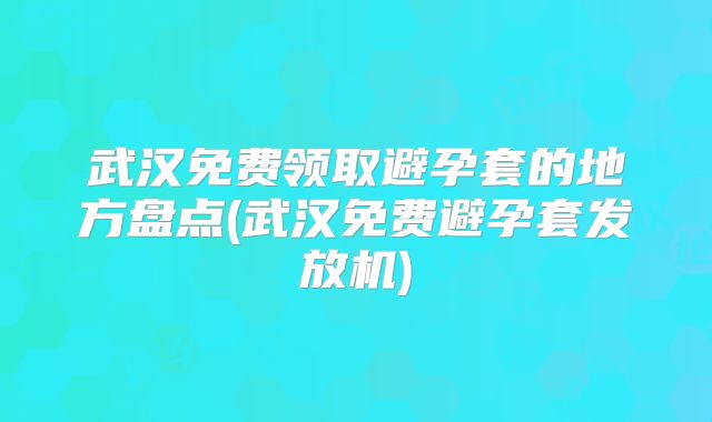 武汉免费领取避孕套的地方盘点(武汉免费避孕套发放机)