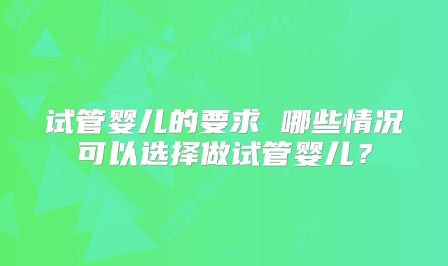 试管婴儿的要求 哪些情况可以选择做试管婴儿？
