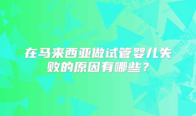 在马来西亚做试管婴儿失败的原因有哪些?