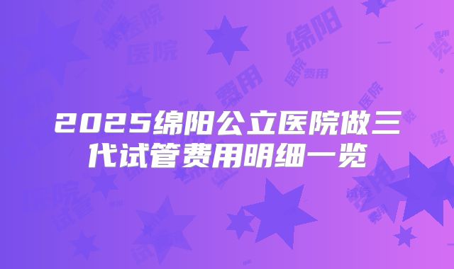 2025绵阳公立医院做三代试管费用明细一览