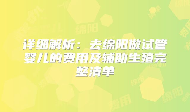 详细解析:去绵阳做试管婴儿的费用及辅助生殖完整清单
