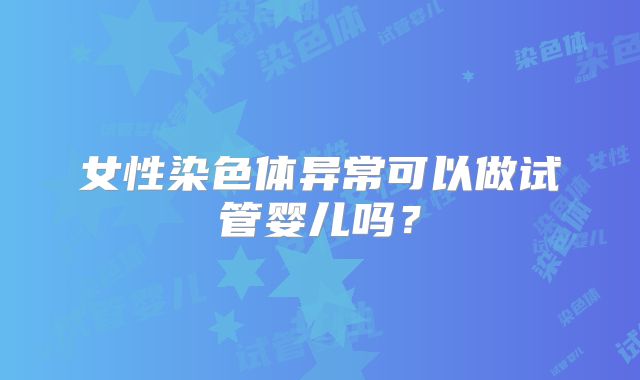 女性染色体异常可以做试管婴儿吗？