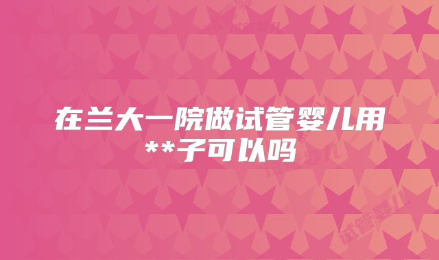 在兰大一院做试管婴儿用**子可以吗