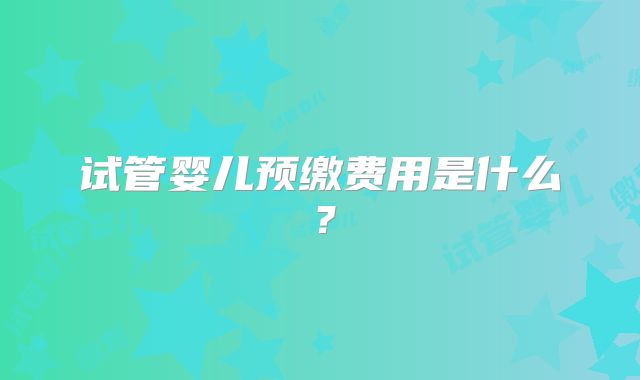 试管婴儿预缴费用是什么？