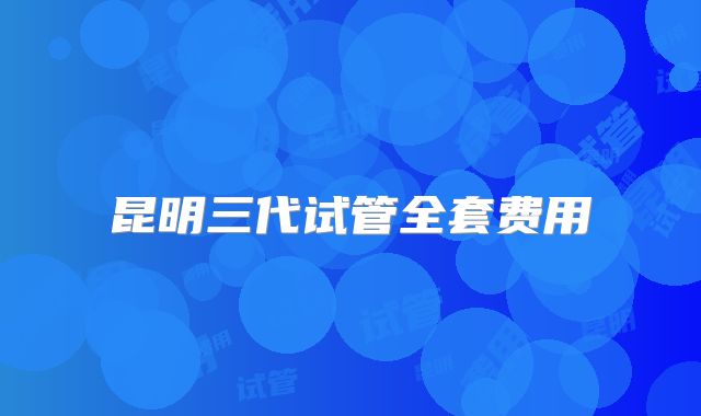 昆明三代试管全套费用