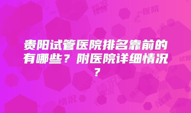 贵阳试管医院排名靠前的有哪些？附医院详细情况？