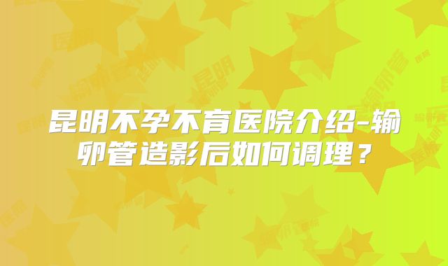 昆明不孕不育医院介绍-输卵管造影后如何调理？