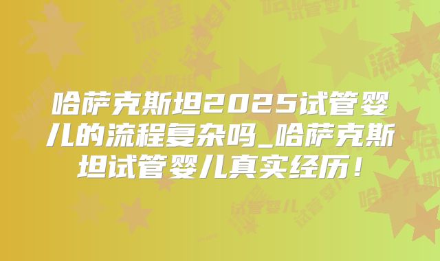 哈萨克斯坦2025试管婴儿的流程复杂吗_哈萨克斯坦试管婴儿真实经历！
