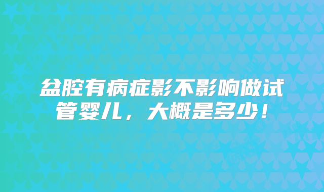 盆腔有病症影不影响做试管婴儿，大概是多少！