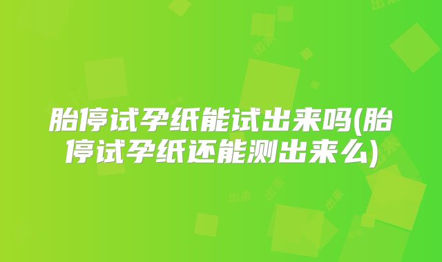 胎停试孕纸能试出来吗(胎停试孕纸还能测出来么)