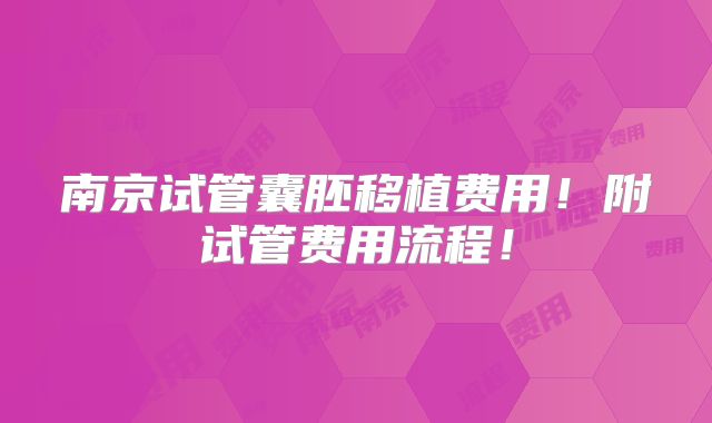南京试管囊胚移植费用!附试管费用流程!