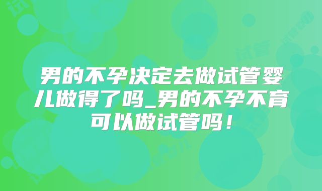 男的不孕决定去做试管婴儿做得了吗_男的不孕不育可以做试管吗！