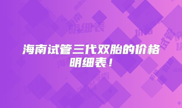 海南试管三代双胎的价格明细表!