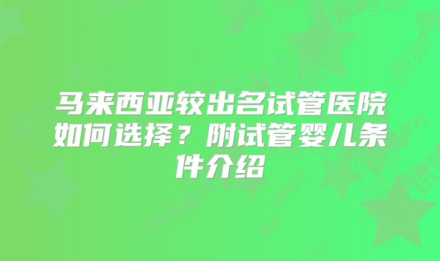 马来西亚较出名试管医院如何选择？附试管婴儿条件介绍