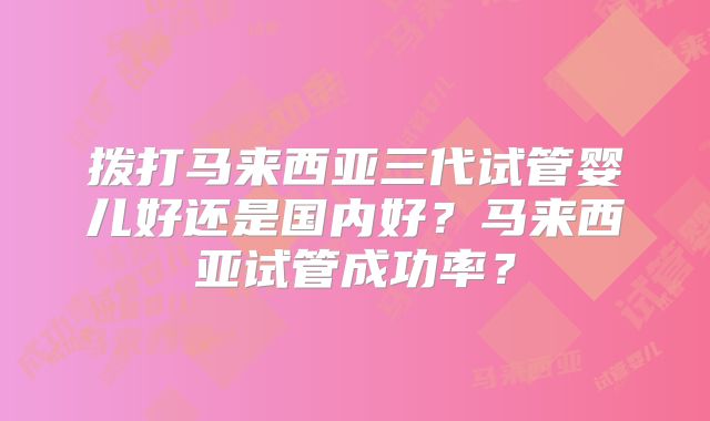 拨打马来西亚三代试管婴儿好还是国内好?马来西亚试管成功率?