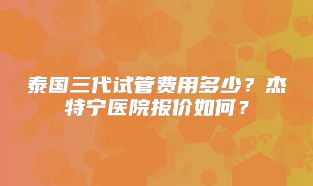 泰国三代试管费用多少？杰特宁医院报价如何？