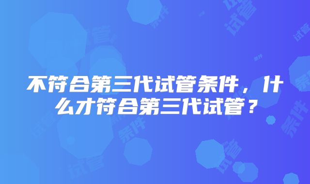 不符合第三代试管条件，什么才符合第三代试管？