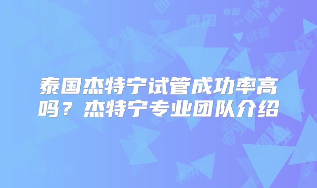 泰国杰特宁试管成功率高吗？杰特宁专业团队介绍