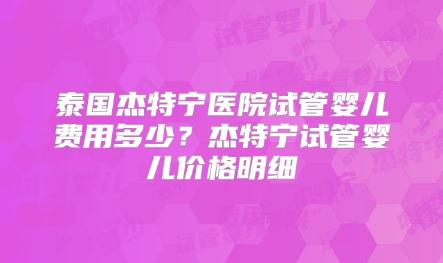 泰国杰特宁医院试管婴儿费用多少？杰特宁试管婴儿价格明细