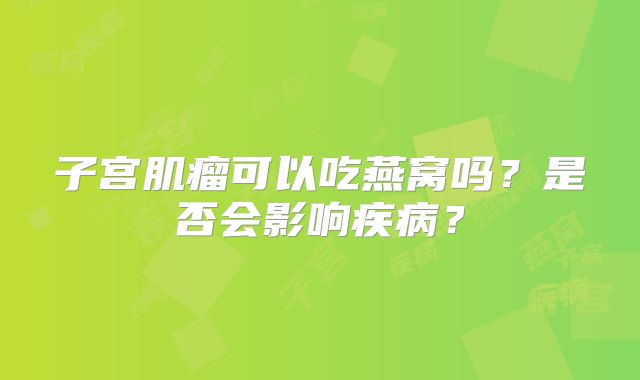 子宫肌瘤可以吃燕窝吗?是否会影响疾病?