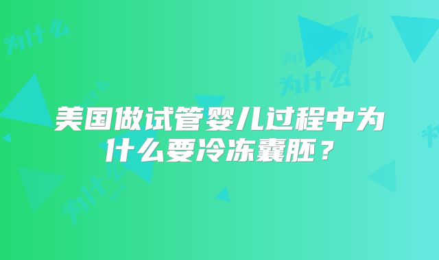美国做试管婴儿过程中为什么要冷冻囊胚?