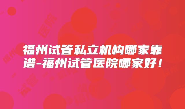 福州试管私立机构哪家靠谱-福州试管医院哪家好！