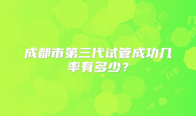 成都市第三代试管成功几率有多少？