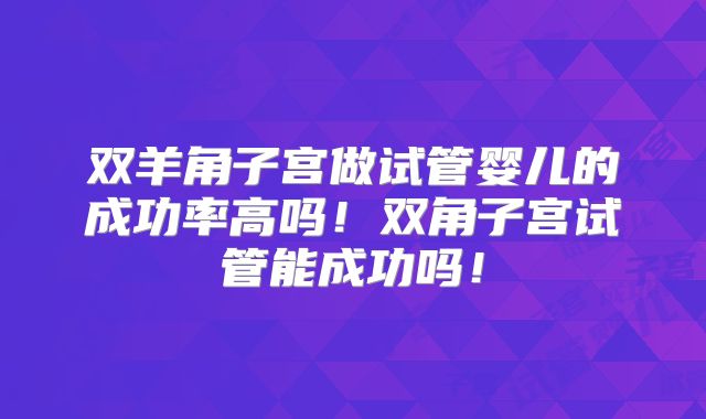 双羊角子宫做试管婴儿的成功率高吗!双角子宫试管能成功吗!